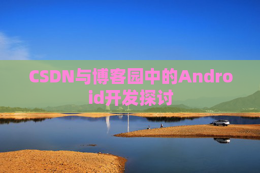 CSDN与博客园中的Android开发探讨