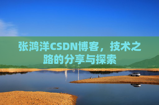 张鸿洋CSDN博客，技术之路的分享与探索