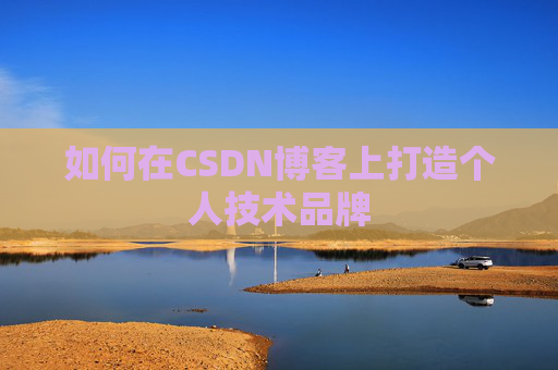 如何在CSDN博客上打造个人技术品牌 如何在CSDN博客上打造个人技术品牌