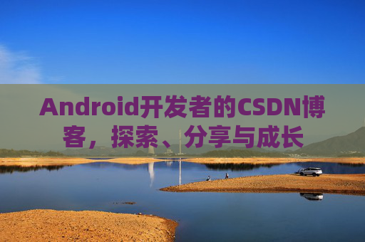 Android开发者的CSDN博客，探索、分享与成长