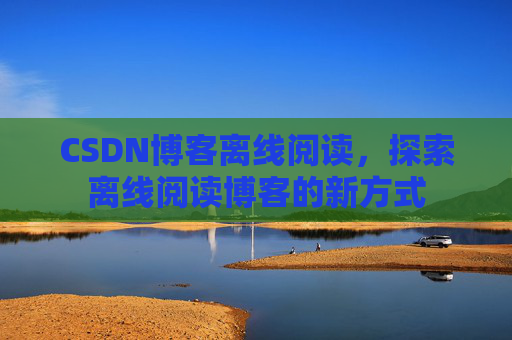 CSDN博客离线阅读，探索离线阅读博客的新方式